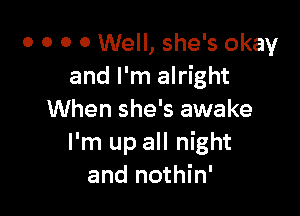 0 0 0 0 Well, she's okay
and I'm alright

When she's awake
I'm up all night
and nothin'