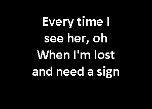 Every time I
see her, oh

When I'm lost
and need a sign