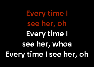 Every time I
see her, oh

Every time I
see her, whoa
Every time I see her, oh