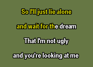 So I'll just lie alone
and wait for the dream

That I'm not ugly

and you're looking at me
