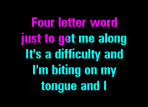 Four letter word
just to get me along

It's a difficulty and
I'm biting on my
tongue and I