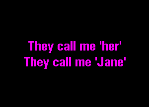 They call me 'her'

They call me 'Jane'