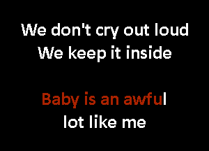 We don't cry out loud
We keep it inside

Baby is an awful
lot like me