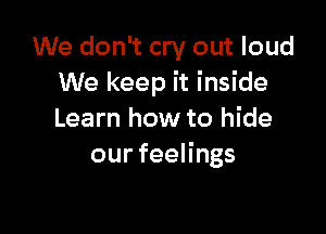We don't cry out loud
We keep it inside

Learn how to hide
ourfeeHngs