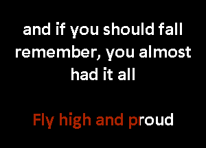 and if you should fall
remember, you almost
had it all

Fly high and proud