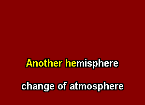 Another hemisphere

change of atmosphere
