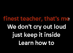 finest teacher, that's me
We don't cry out loud
just keep it inside
Learn how to