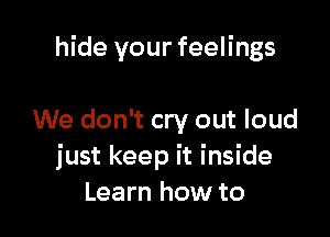 hide your feelings

We don't cry out loud
just keep it inside
Learn how to