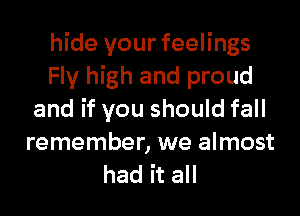 hide your feelings
Fly high and proud
and if you should fall
remember, we almost
had it all