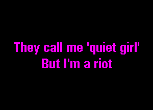 They call me 'quiet girl'

But I'm a riot