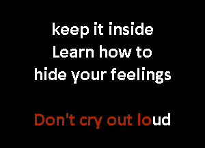 keep it inside
Learn how to

hide your feelings

Don't cry out loud