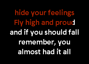 hide your feelings
Fly high and proud

and if you should fall
remember, you
almost had it all