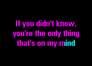 If you didn't know,

you're the only thing
that's on my mind