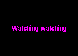 Watching watching