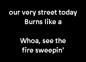 our very street today
Burns like a

Whoa, see the
fire sweepin'