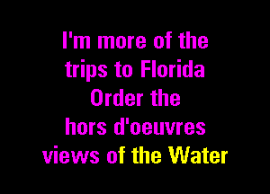 I'm more of the
trips to Florida

Order the
hors d'oeuvres
views of the Water