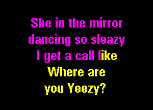 She in the mirror
dancing so sleazy

I get a call like
Where are
you Yeezy?