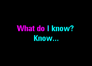 What do I know?

Know...