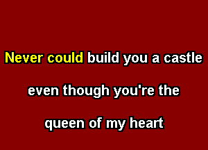 Never could build you a castle

even though you're the

queen of my heart