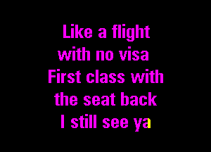 Like a flight
with no visa

First class with
the seat back
I still see ya