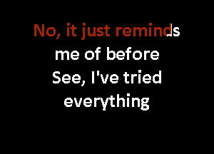 No, it just reminds
me of before

See, I've tried
everything