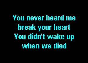 You never heard me
break your heart

You didn't wake up
when we died