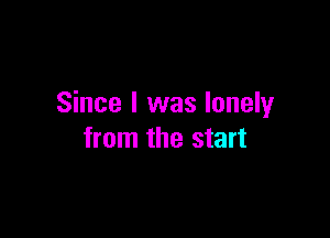 Since I was lonely

from the start