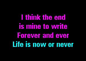 I think the end
is mine to write

Forever and ever
Life is now or never