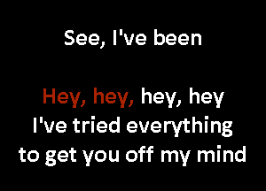 See, I've been

Hey, hey, hey, hey
I've tried everything
to get you off my mind