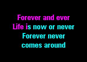 Forever and ever
Life is now or never

Forever never
comes around