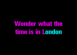 Wonder what the

time is in London