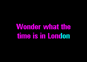Wonder what the

time is in London