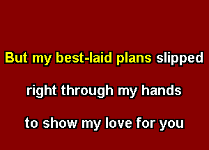 But my best-Iaid plans slipped

right through my hands

to show my love for you