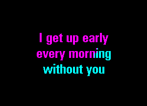 I get up early

every morning
without you