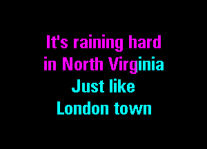 It's raining hard
in North Virginia

Just like
London town