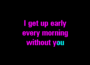 I get up early

every morning
without you
