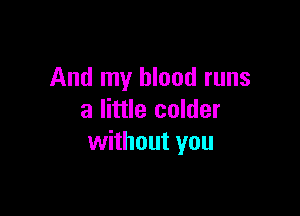 And my blood runs

a little colder
without you
