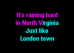 It's raining hard
in North Virginia

Just like
London town