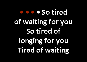 0 0 0 0 So tired
of waiting for you

So tired of
longing for you
Tired of waiting