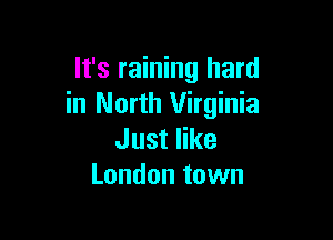 It's raining hard
in North Virginia

Just like
London town