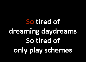 So tired of

dreaming daydreams
So tired of
only play schemes