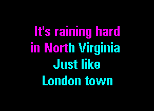 It's raining hard
in North Virginia

Just like
London town
