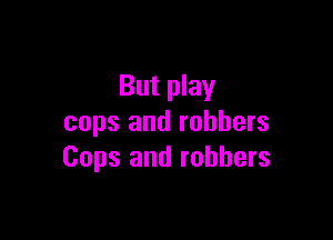 But play

cops and robbers
Cops and robbers