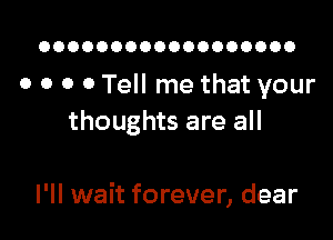 OOOOOOOOOOOOOOOOOO

0 0 0 0 Tell me that your

thoughts are all

I'll wait forever, dear