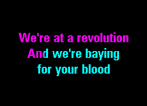 We're at a revolution

And we're haying
for your blood