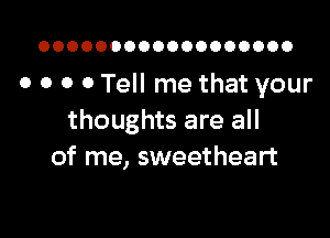 OOOOOOOOOOOOOOOOOO

0 0 0 0 Tell me that your

thoughts are all
of me, sweetheart