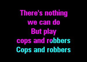 There's nothing
we can do

But play
cops and robbers
Cops and robbers