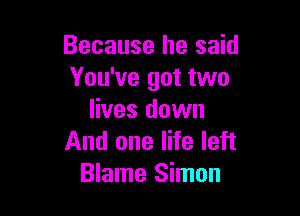 Because he said
You've got two

lives down
And one life left
Blame Simon