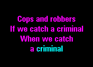 Cops and robbers
If we catch a criminal

When we catch
a criminal