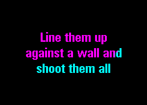 Line them up

against a wall and
shoot them all